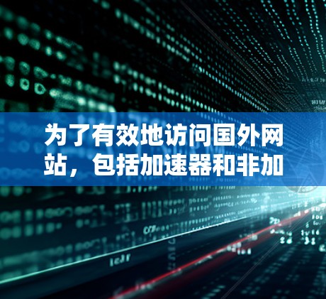 为了有效地访问国外网站,包括加速器和非加速器网站,您可以按照以下步骤进行操作 为了有效地访问国外网站,包括加速器和非加速器网站,您可以按照以下步骤进行操作