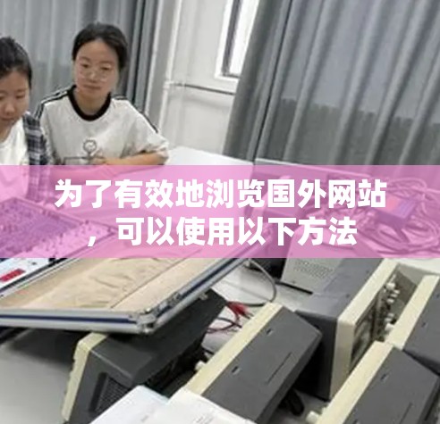 为了有效地浏览国外网站,可以使用以下方法 为了有效地浏览国外网站,可以使用以下方法