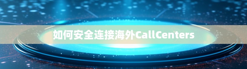如何安全连接海外CallCenters 如何安全连接海外CallCenters