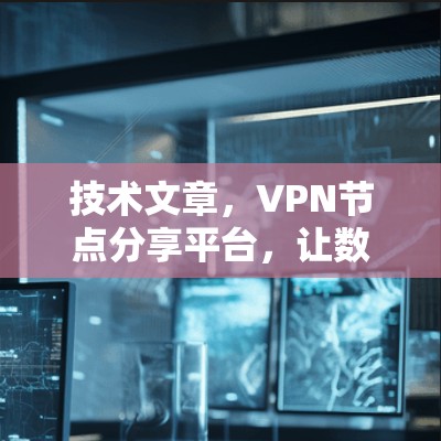 技术文章,VPN节点分享平台,让数据传输更简单 技术文章,VPN节点分享平台,让数据传输更简单