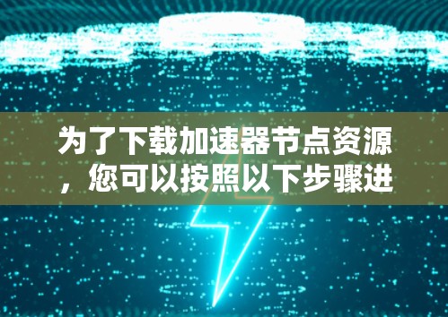为了下载加速器节点资源，您可以按照以下步骤进行