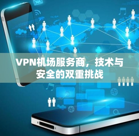 VPN机场服务商，技术与安全的双重挑战