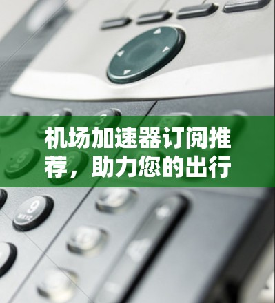 机场加速器订阅推荐，助力您的出行更高效