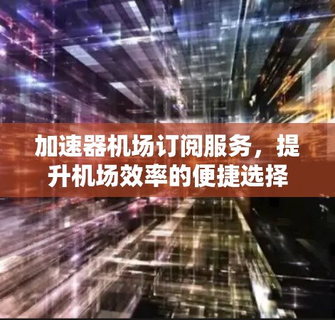 加速器机场订阅服务，提升机场效率的便捷选择