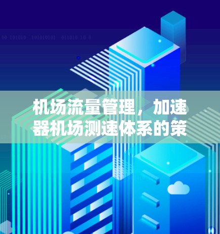 机场流量管理，加速器机场测速体系的策略与优化