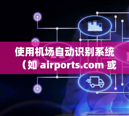 使用机场自动识别系统（如 airports.com 或 ikm.com）可以有效优化你的飞行体验，帮助你更准确地选择机场，减少延误。以下是一些步骤和建议，帮助你更好地利用这个功能