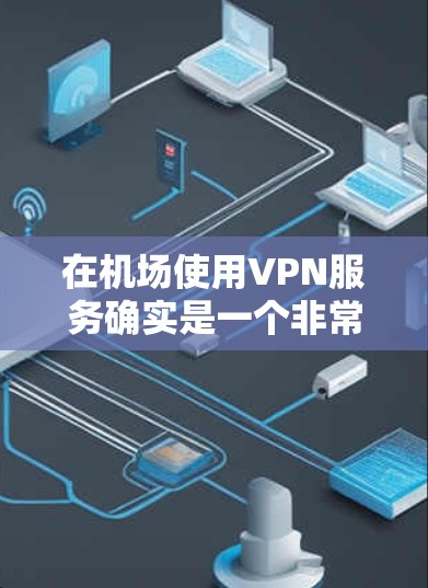 在机场使用VPN服务确实是一个非常方便的生活方式，特别是在旅行时，可以很好地解决VPN使用问题。以下是关于机场VPN的测评和使用建议