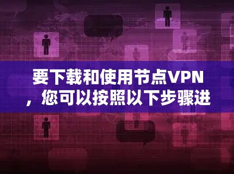 要下载和使用节点VPN，您可以按照以下步骤进行