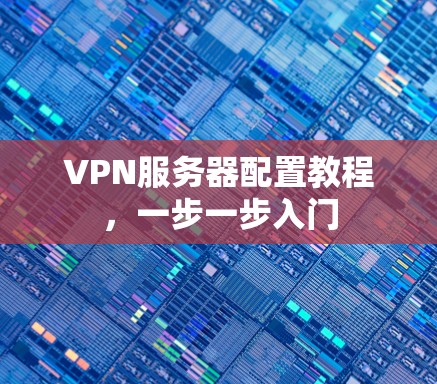 VPN服务器配置教程,一步一步入门 VPN服务器配置教程,一步一步入门