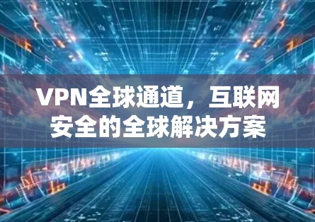 VPN全球通道,互联网安全的全球解决方案 VPN全球通道,互联网安全的全球解决方案