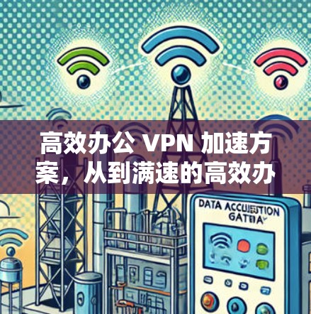 高效办公 VPN 加速方案，从到满速的高效办公体验