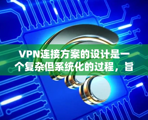 VPN连接方案的设计是一个复杂但系统化的过程，旨在保护用户数据和网络安全。以下是一个逐步的VPN连接方案设计指南