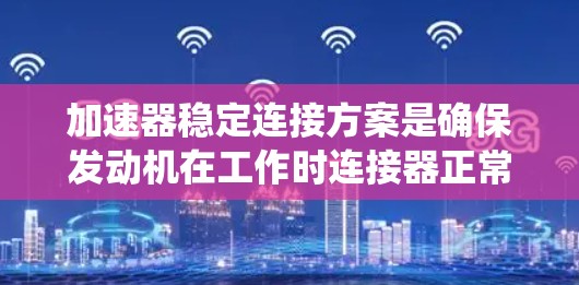 加速器稳定连接方案是确保发动机在工作时连接器正常运行的关键步骤。以下是一个系统化的指南，帮助您有效实施该方案