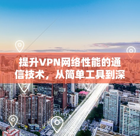 提升VPN网络性能的通信技术,从简单工具到深度防护 提升VPN网络性能的通信技术,从简单工具到深度防护