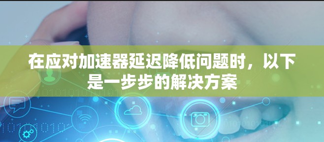 在应对加速器延迟降低问题时，以下是一步步的解决方案