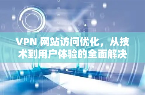 VPN 网站访问优化,从技术到用户体验的全面解决方案 VPN 网站访问优化,从技术到用户体验的全面解决方案