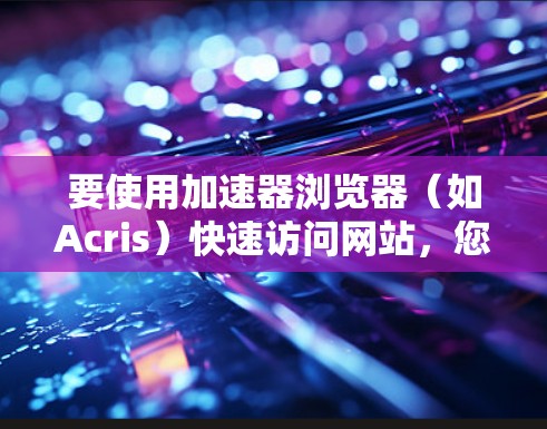 要使用加速器浏览器（如Acris）快速访问网站，您可以按照以下步骤操作