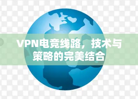 VPN电竞线路,技术与策略的完美结合 VPN电竞线路,技术与策略的完美结合