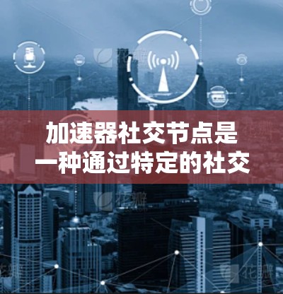 加速器社交节点是一种通过特定的社交节点来加速信息传播的技术，旨在提升用户在社交网络中的信息获取和分享效率。以下是对该技术的详细分析和解释