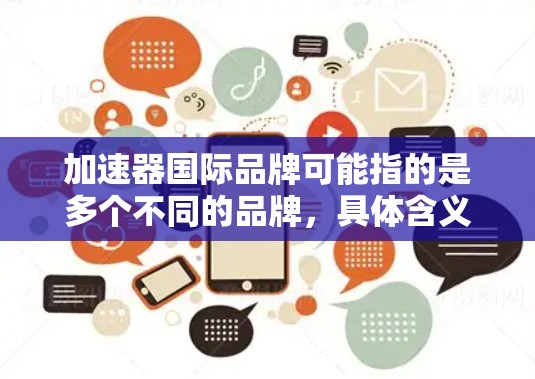 加速器国际品牌可能指的是多个不同的品牌,具体含义取决于上下文。以下是一些可能的解释 加速器国际品牌可能指的是多个不同的品牌,具体含义取决于上下文。以下是一些可能的解释