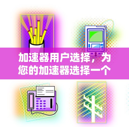 加速器用户选择,为您的加速器选择一个合适的选择 加速器用户选择,为您的加速器选择一个合适的选择