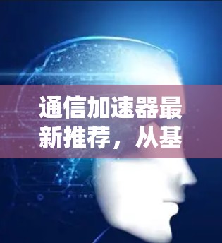 通信加速器最新推荐,从基础到高能,性能与用户体验的完美结合 通信加速器最新推荐,从基础到高能,性能与用户体验的完美结合