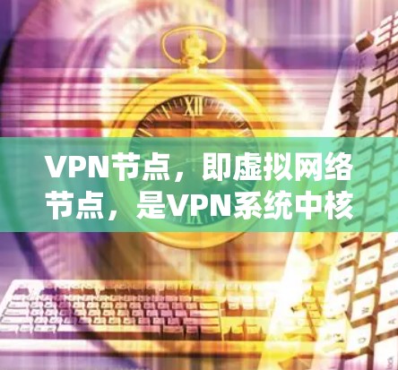 VPN节点,即虚拟网络节点,是VPN系统中核心的网络设备,主要分为以下几个类别 VPN节点,即虚拟网络节点,是VPN系统中核心的网络设备,主要分为以下几个类别