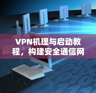 VPN机理与启动教程,构建安全通信网络的必备技能 VPN机理与启动教程,构建安全通信网络的必备技能