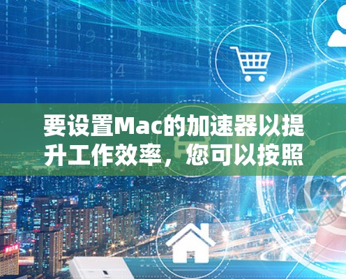 要设置Mac的加速器以提升工作效率，您可以按照以下步骤操作