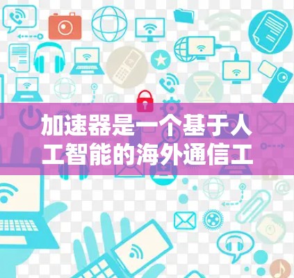 加速器是一个基于人工智能的海外通信工具，能够通过智能化配置和实时分析，显著提升业务效率、降低成本并保障服务质量。它能够适应不断变化的通信环境，精准识别需求，优化资源分配，从而在海外业务中实现高效运营
