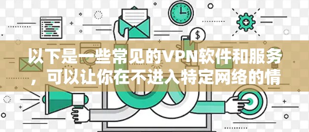 以下是一些常见的VPN软件和服务，可以让你在不进入特定网络的情况下访问全球范围内的服务