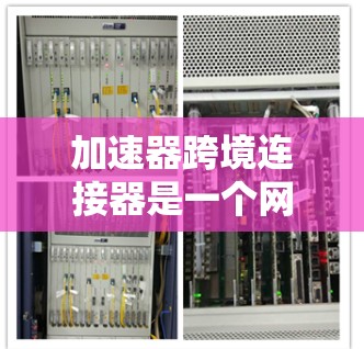 加速器跨境连接器是一个网络加速工具，通过设置连接为跨境协议，允许用户在本地使用加速器，但通过连接器将文件传输到目标服务器，即使用户不在该服务器附近。以下是其主要工作原理和步骤