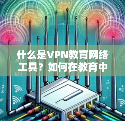 什么是VPN教育网络工具？如何在教育中使用它？
