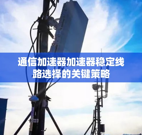 通信加速器加速器稳定线路选择的关键策略 通信加速器加速器稳定线路选择的关键策略