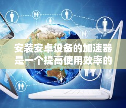 安装安卓设备的加速器是一个提高使用效率的好方法。以下是逐步的安装指南 安装安卓设备的加速器是一个提高使用效率的好方法。以下是逐步的安装指南
