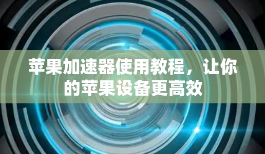 苹果加速器使用教程,让你的苹果设备更高效 苹果加速器使用教程,让你的苹果设备更高效