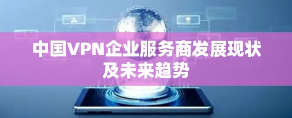 中国VPN企业服务商发展现状及未来趋势 中国VPN企业服务商发展现状及未来趋势