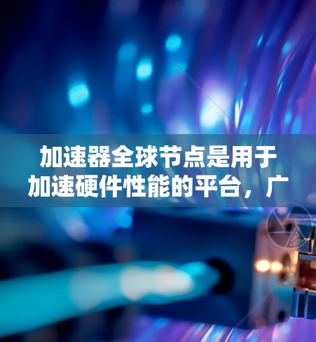 加速器全球节点是用于加速硬件性能的平台,广泛应用于GPU、CPU、显卡等设备。以下是关于加速器全球节点的详细整理 加速器全球节点是用于加速硬件性能的平台,广泛应用于GPU、CPU、显卡等设备。以下是关于加速器全球节点的详细整理