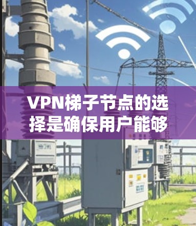 VPN梯子节点的选择是确保用户能够安全地访问VPN内容的重要步骤。以下是对选择VPN梯子节点的详细说明 VPN梯子节点的选择是确保用户能够安全地访问VPN内容的重要步骤。以下是对选择VPN梯子节点的详细说明