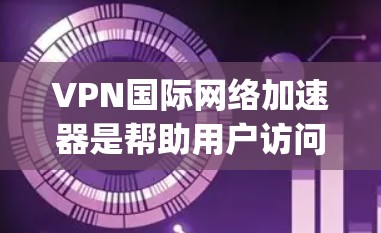 VPN国际网络加速器是帮助用户访问其他国家服务器的工具，通常用于远程访问、流媒体、视频、文件下载等。以下是一些 commonly used VPN 和国际网络加速器，它们可以满足您的需求