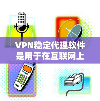 VPN稳定代理软件是用于在互联网上安全地连接到网络设备，以进行数据传输和访问。以下是详细介绍