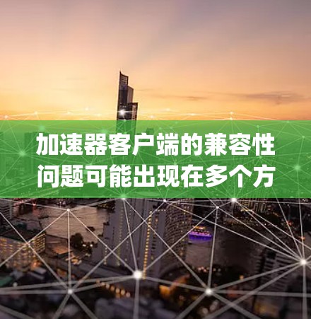 加速器客户端的兼容性问题可能出现在多个方面，通常与浏览器的兼容性、JavaScript版本、JavaScript插件、系统兼容性或其他因素有关。以下是一些可能的解决方案