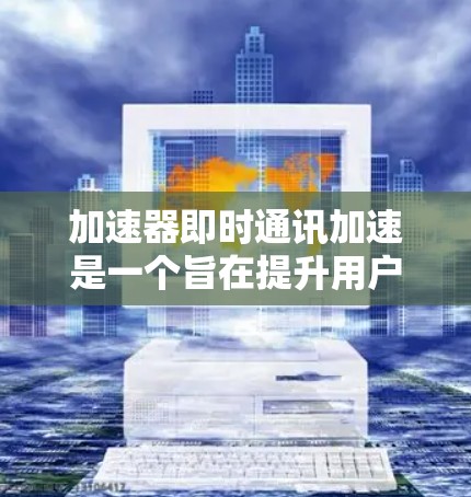加速器即时通讯加速是一个旨在提升用户通讯效率的工具，其具体功能和适用场景因设计而异。以下是对该工具的详细分析