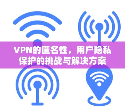 VPN的匿名性，用户隐私保护的挑战与解决方案