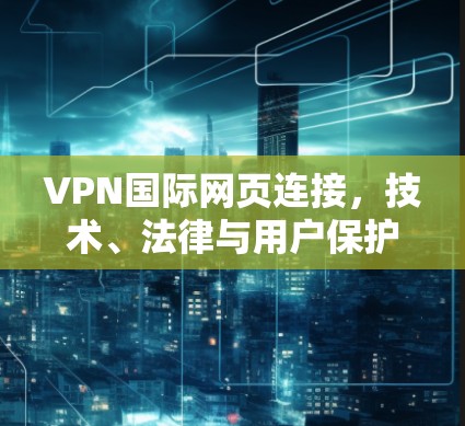 VPN国际网页连接，技术、法律与用户保护的双重挑战